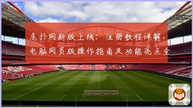 虎扑网新版上线：注册教程详解，电脑网页版操作指南及功能亮点全解析