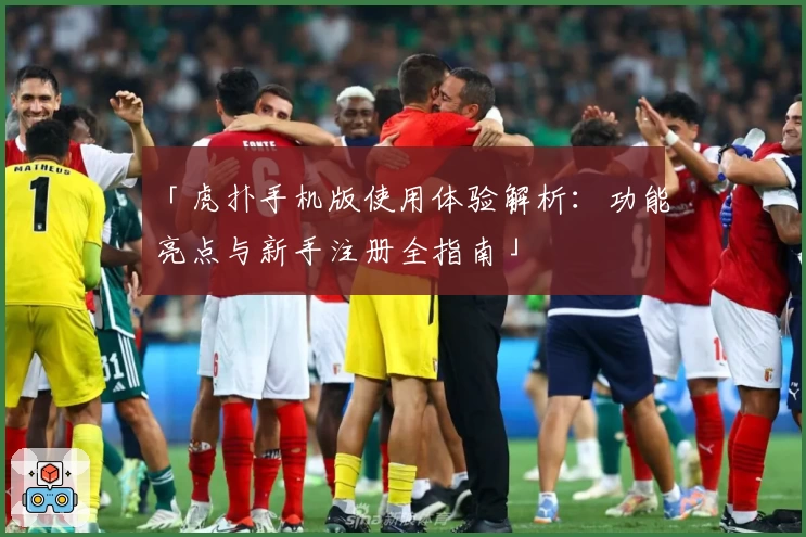 「虎扑手机版使用体验解析：功能亮点与新手注册全指南」