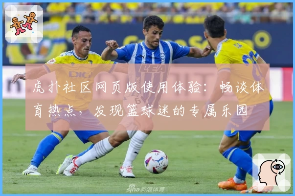 虎扑社区网页版使用体验：畅谈体育热点，发现篮球迷的专属乐园
