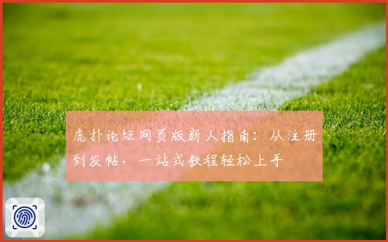 虎扑论坛网页版新人指南：从注册到发帖，一站式教程轻松上手