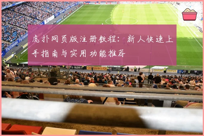 虎扑网页版注册教程：新人快速上手指南与实用功能推荐