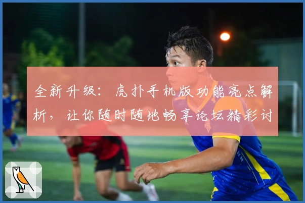 全新升级：虎扑手机版功能亮点解析，让你随时随地畅享论坛精彩讨论