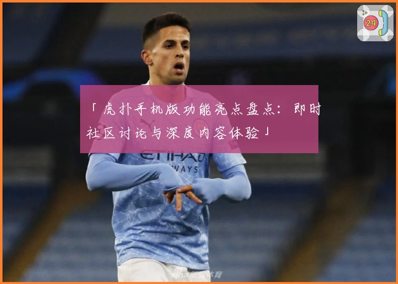 「虎扑手机版功能亮点盘点:即时社区讨论与深度内容体验」