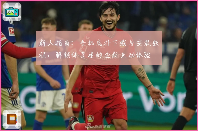 新人指南：手机虎扑下载与安装教程，解锁体育迷的全新互动体验