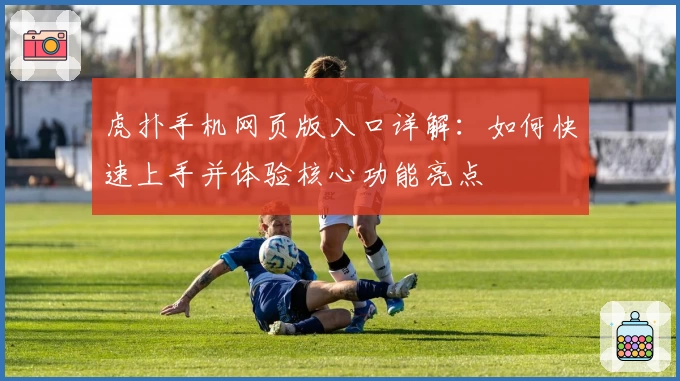 虎扑手机网页版入口详解：如何快速上手并体验核心功能亮点