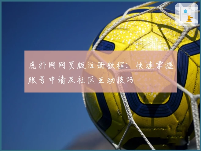 虎扑网网页版注册教程:快速掌握账号申请及社区互动技巧