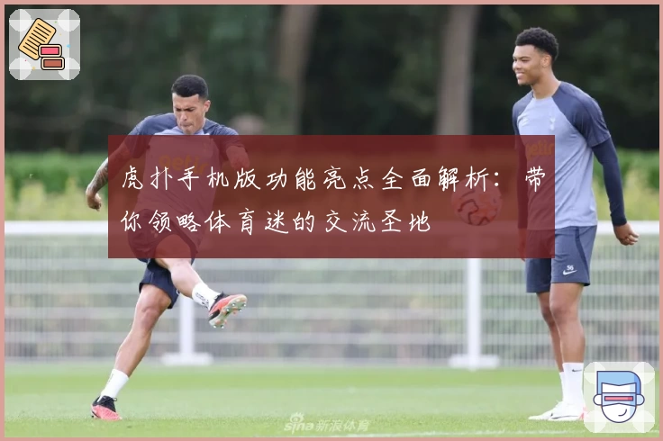 虎扑手机版功能亮点全面解析:带你领略体育迷的交流圣地