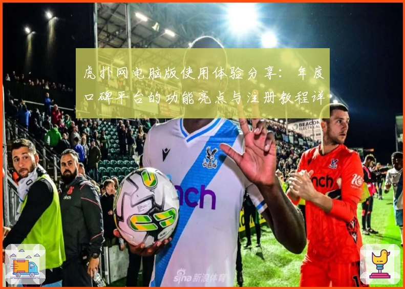 虎扑网电脑版使用体验分享:年度口碑平台的功能亮点与注册教程详解