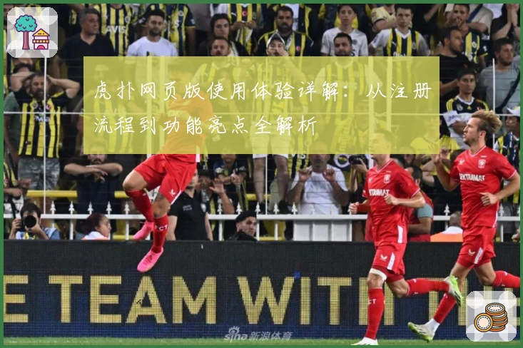 虎扑网页版使用体验详解：从注册流程到功能亮点全解析
