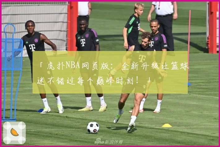 「虎扑NBA网页版：全新升级让篮球迷不错过每个巅峰时刻！」