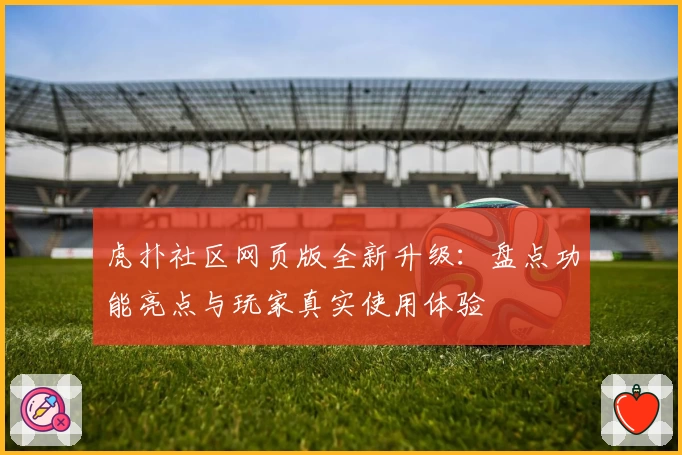 虎扑社区网页版全新升级：盘点功能亮点与玩家真实使用体验