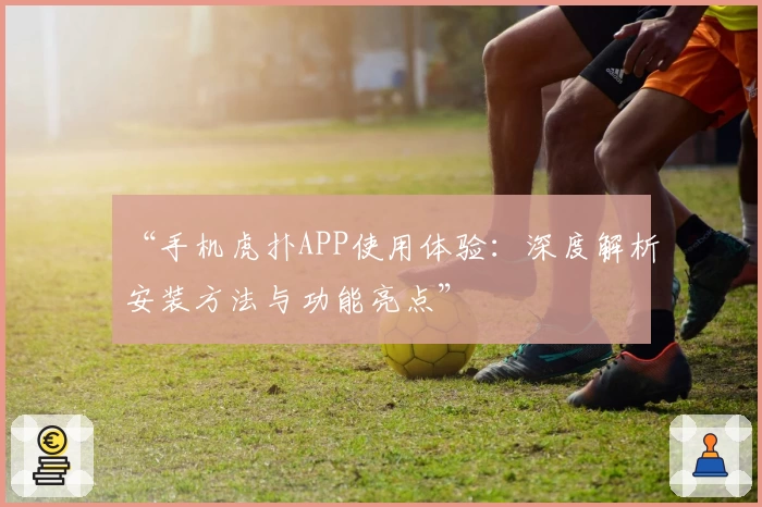 “手机虎扑APP使用体验：深度解析安装方法与功能亮点”