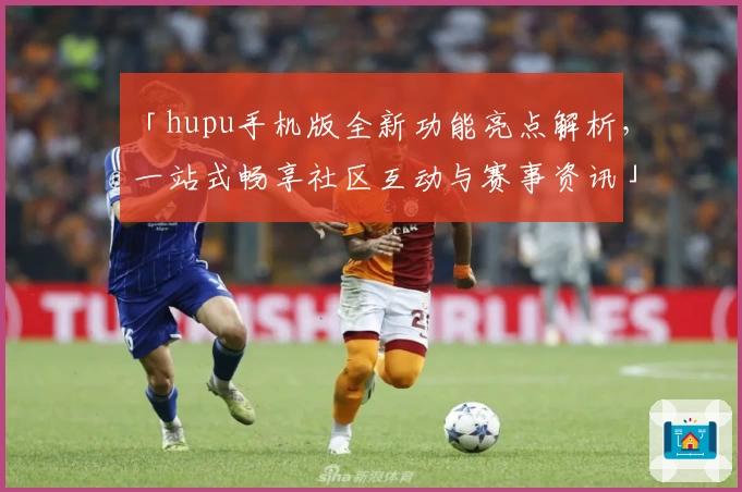 「hupu手机版全新功能亮点解析，一站式畅享社区互动与赛事资讯」