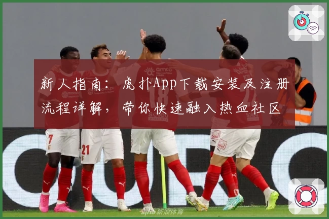 新人指南：虎扑App下载安装及注册流程详解，带你快速融入热血社区