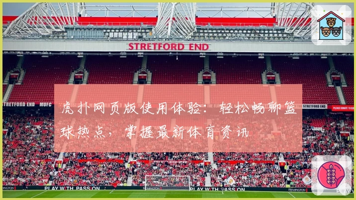 虎扑网页版使用体验：轻松畅聊篮球热点，掌握最新体育资讯