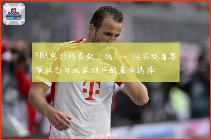 NBA虎扑网页版上线！一站式观看赛事动态与玩家测评的最佳选择