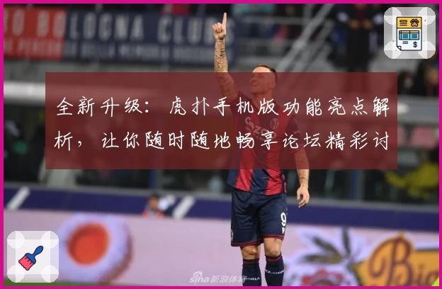 全新升级：虎扑手机版功能亮点解析，让你随时随地畅享论坛精彩讨论