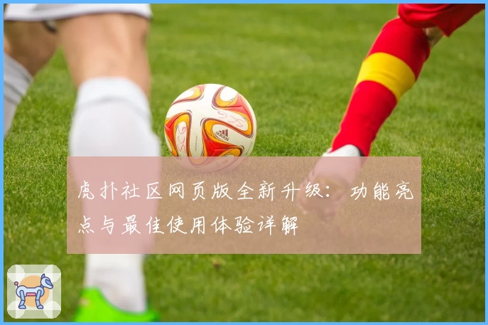 虎扑社区网页版全新升级：功能亮点与最佳使用体验详解