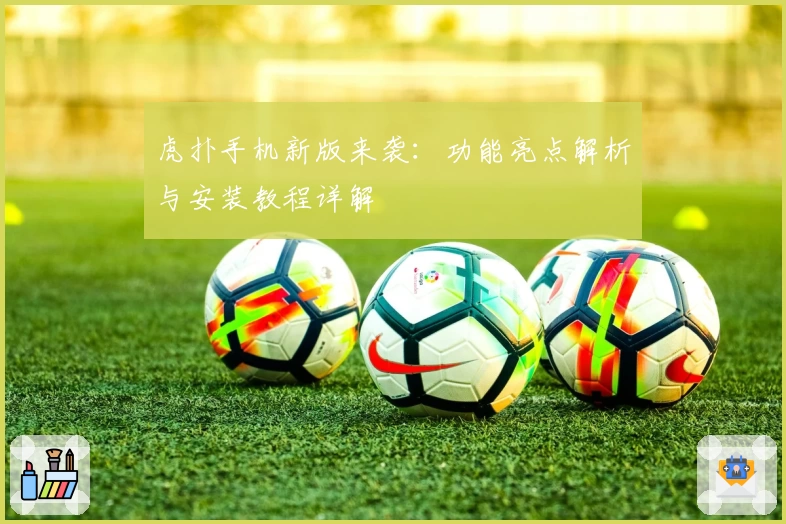 虎扑手机新版来袭：功能亮点解析与安装教程详解