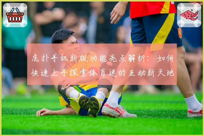 虎扑手机新版功能亮点解析：如何快速上手探索体育迷的互动新天地