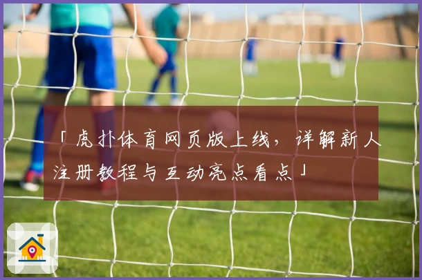 「虎扑体育网页版上线，详解新人注册教程与互动亮点看点」