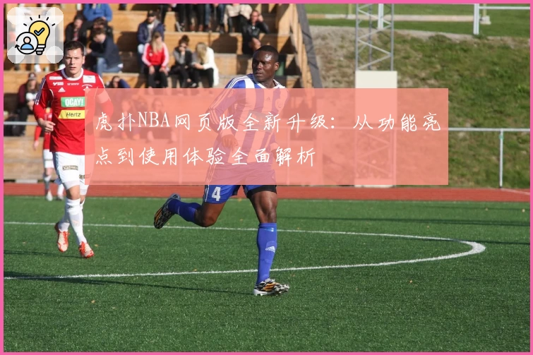 虎扑NBA网页版全新升级：从功能亮点到使用体验全面解析