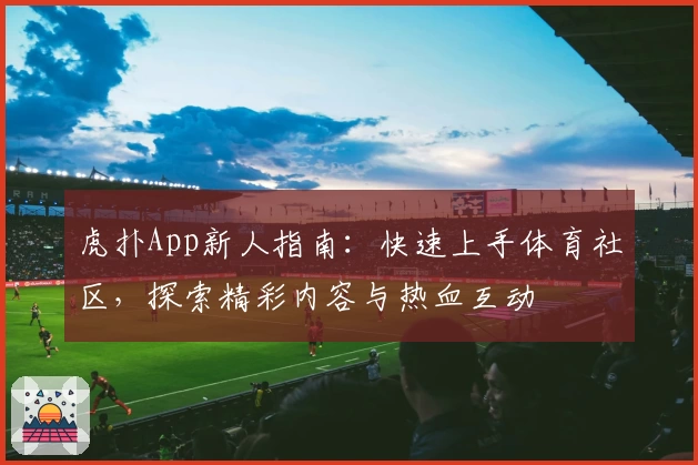 虎扑App新人指南：快速上手体育社区，探索精彩内容与热血互动