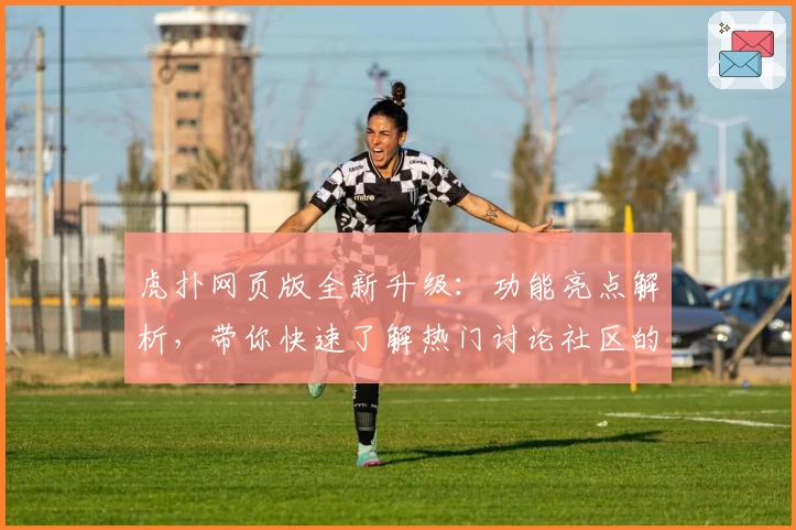 虎扑网页版全新升级:功能亮点解析,带你快速了解热门讨论社区的新体验
