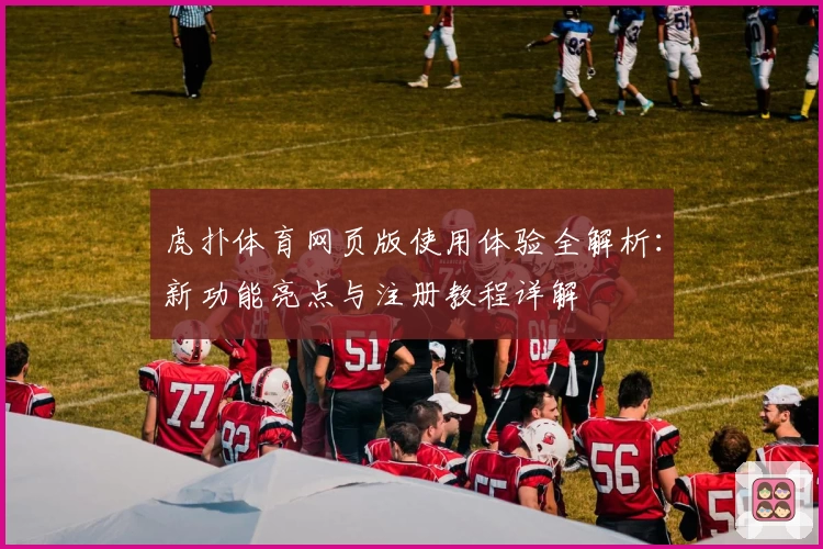 虎扑体育网页版使用体验全解析：新功能亮点与注册教程详解