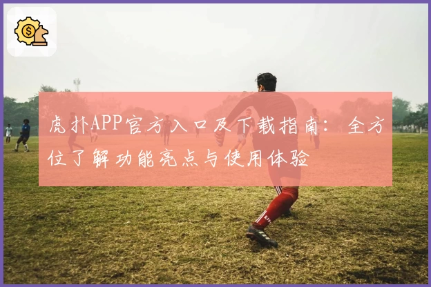 虎扑APP官方入口及下载指南：全方位了解功能亮点与使用体验