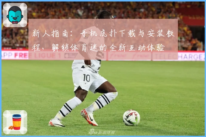 新人指南：手机虎扑下载与安装教程，解锁体育迷的全新互动体验