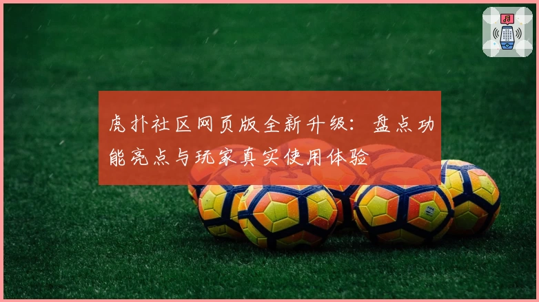 虎扑社区网页版全新升级：盘点功能亮点与玩家真实使用体验