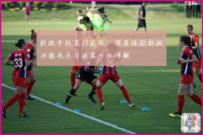 新版手机虎扑发布：深度体验新版功能亮点与安装方法详解