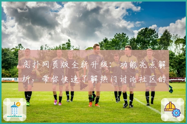 虎扑网页版全新升级：功能亮点解析，带你快速了解热门讨论社区的新体验