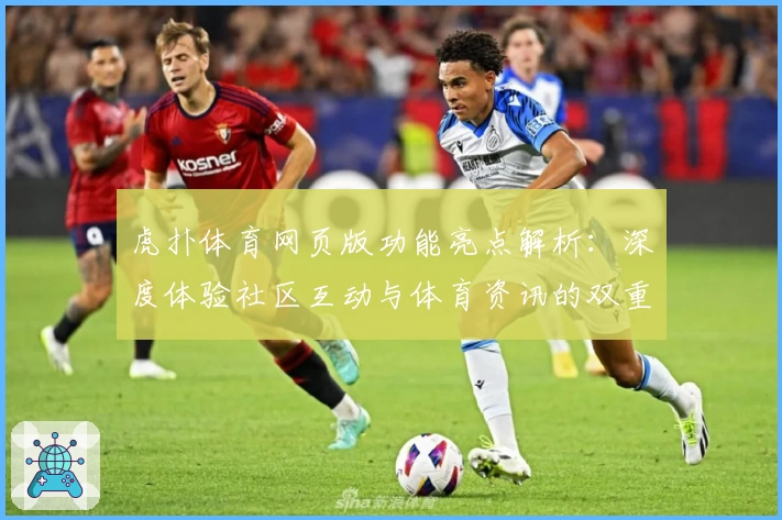虎扑体育网页版功能亮点解析：深度体验社区互动与体育资讯的双重魅力
