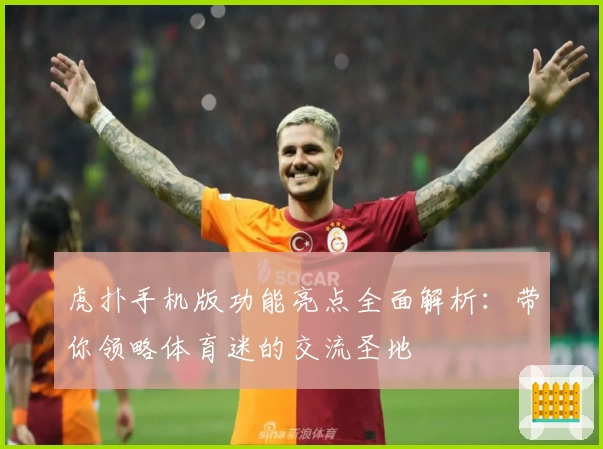 虎扑手机版功能亮点全面解析：带你领略体育迷的交流圣地