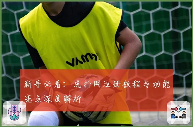 新手必看：虎扑网注册教程与功能亮点深度解析