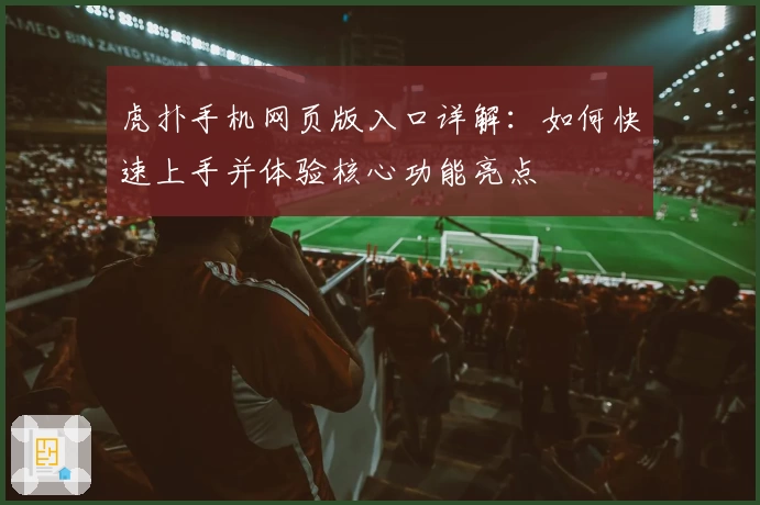虎扑手机网页版入口详解：如何快速上手并体验核心功能亮点