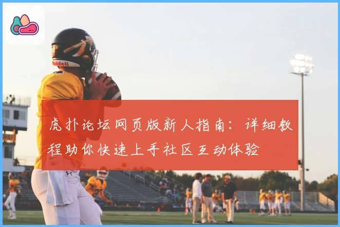 虎扑论坛网页版新人指南：详细教程助你快速上手社区互动体验