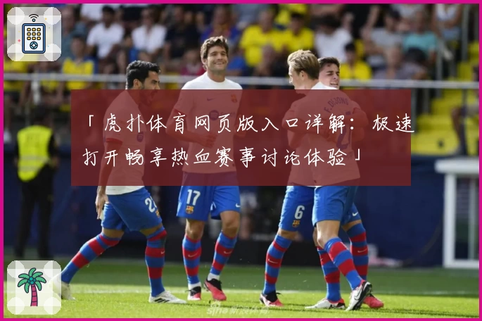 「虎扑体育网页版入口详解：极速打开畅享热血赛事讨论体验」