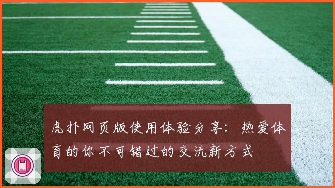 虎扑网页版使用体验分享：热爱体育的你不可错过的交流新方式