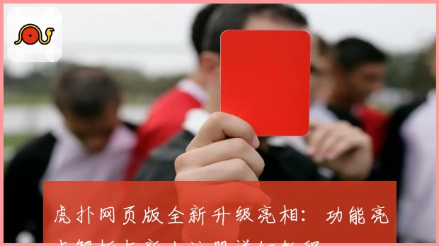 虎扑网页版全新升级亮相：功能亮点解析与新人注册详细教程