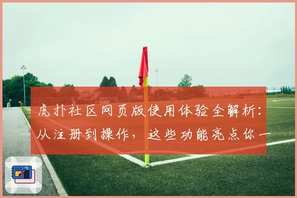 虎扑社区网页版使用体验全解析：从注册到操作，这些功能亮点你一定要了解