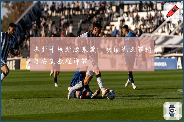 虎扑手机新版来袭：功能亮点解析与安装教程详解