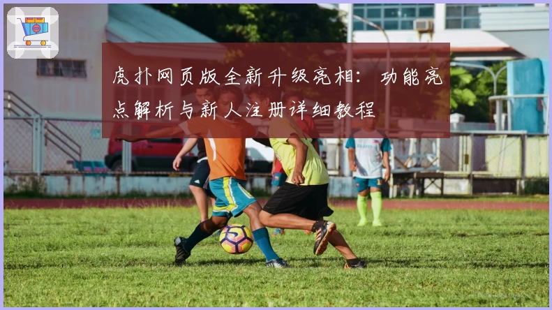 虎扑网页版全新升级亮相：功能亮点解析与新人注册详细教程