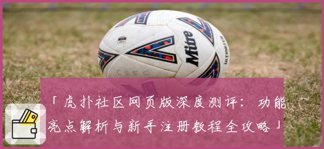 「虎扑社区网页版深度测评:功能亮点解析与新手注册教程全攻略」