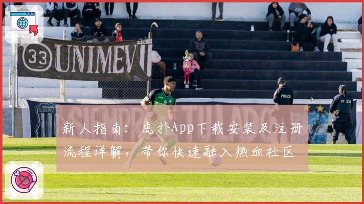 新人指南：虎扑App下载安装及注册流程详解，带你快速融入热血社区
