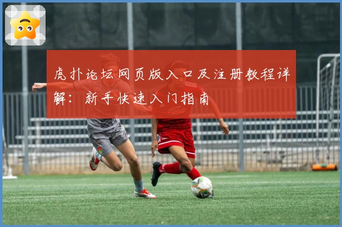 虎扑论坛网页版入口及注册教程详解：新手快速入门指南