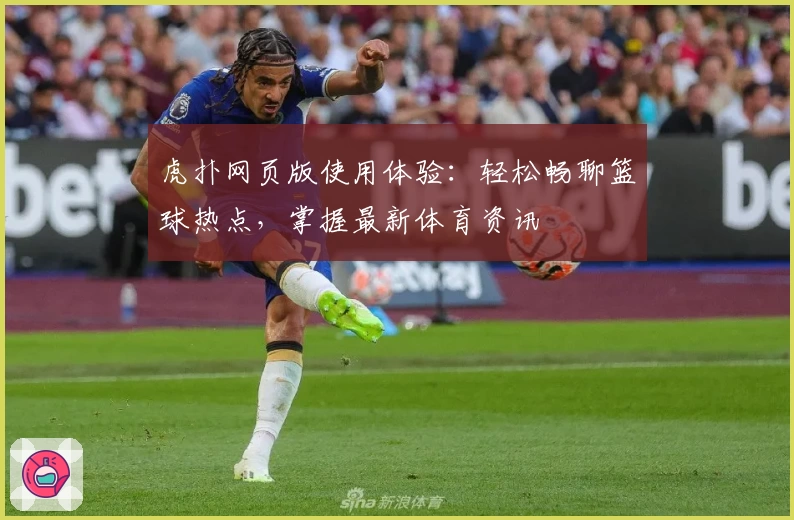 虎扑网页版使用体验：轻松畅聊篮球热点，掌握最新体育资讯