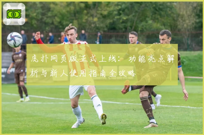 虎扑网页版正式上线：功能亮点解析与新人使用指南全攻略